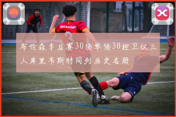 布伦森季后赛30场单场30控卫仅三人库里韦斯特同列历史名册