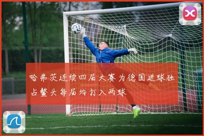哈弗茨连续四届大赛为德国进球独占鳌头每届均打入两球