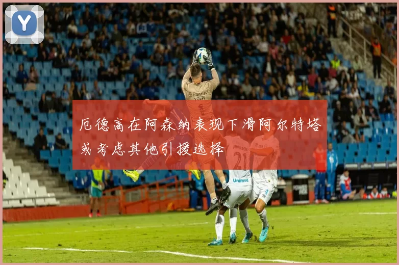 厄德高在阿森纳表现下滑阿尔特塔或考虑其他引援选择
