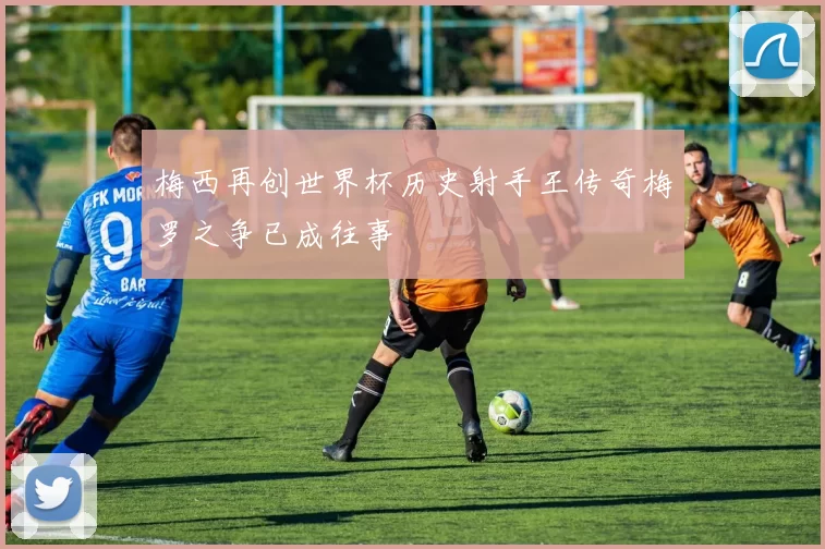 梅西再创世界杯历史射手王传奇梅罗之争已成往事
