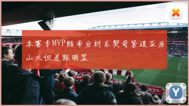 本赛季MVP赔率分析东契奇紧追亚历山大但差距明显