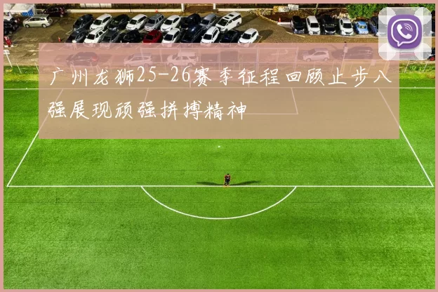 广州龙狮25-26赛季征程回顾止步八强展现顽强拼搏精神