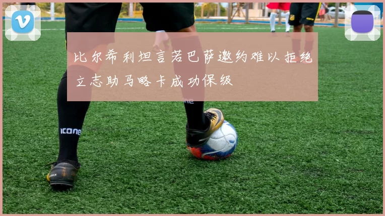 比尔希利坦言若巴萨邀约难以拒绝立志助马略卡成功保级