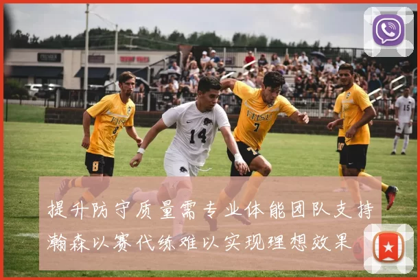 提升防守质量需专业体能团队支持瀚森以赛代练难以实现理想效果
