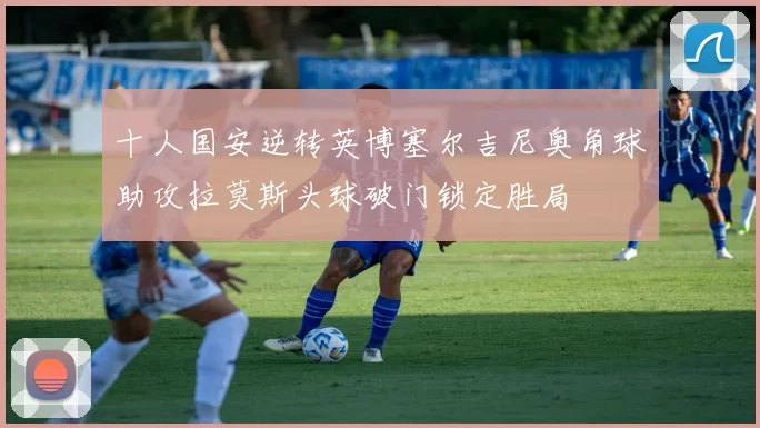 十人国安逆转英博塞尔吉尼奥角球助攻拉莫斯头球破门锁定胜局