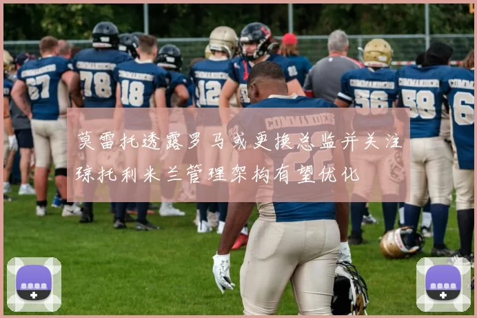 莫雷托透露罗马或更换总监并关注琼托利米兰管理架构有望优化