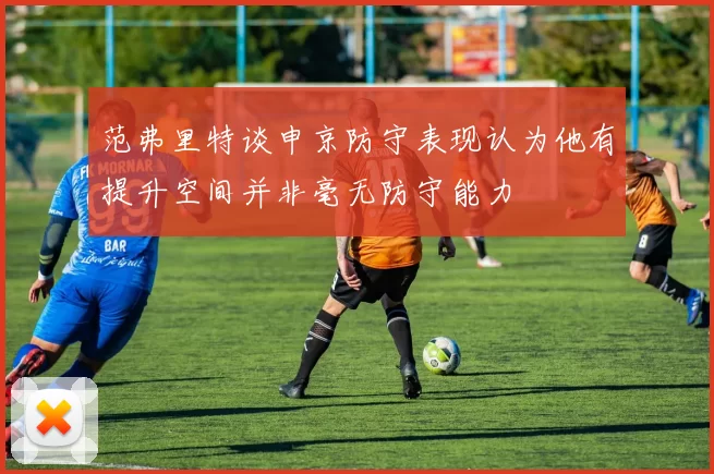 范弗里特谈申京防守表现认为他有提升空间并非毫无防守能力