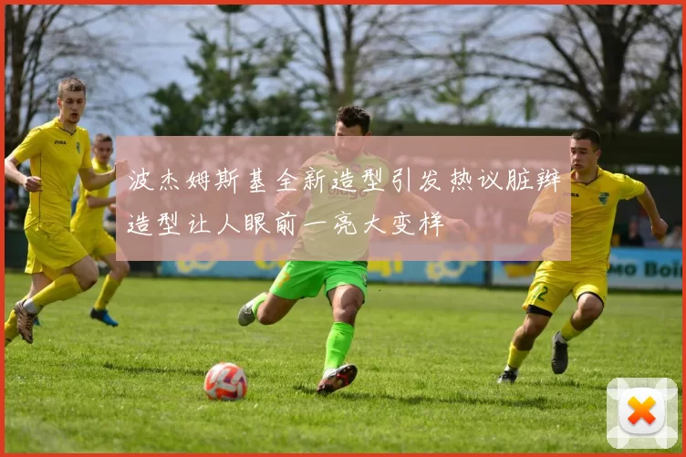 波杰姆斯基全新造型引发热议脏辫造型让人眼前一亮大变样