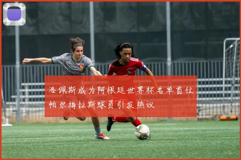 洛佩斯成为阿根廷世界杯名单首位帕尔梅拉斯球员引发热议