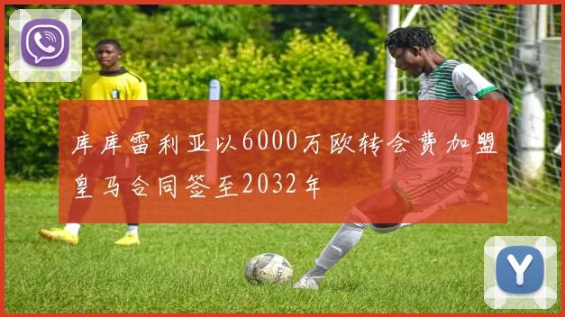 库库雷利亚以6000万欧转会费加盟皇马合同签至2032年
