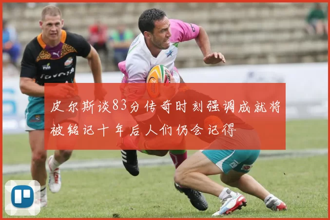皮尔斯谈83分传奇时刻强调成就将被铭记十年后人们仍会记得