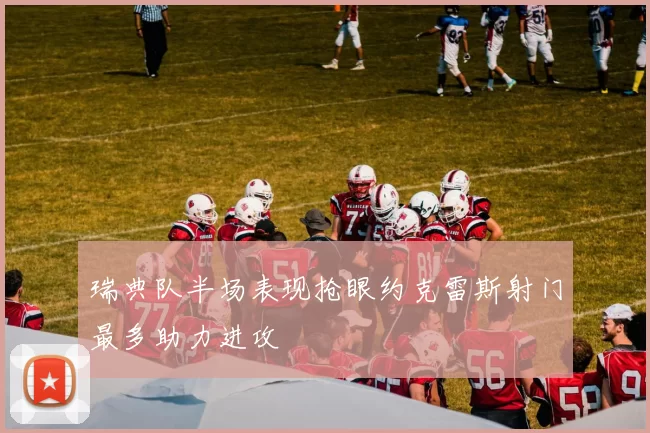 瑞典队半场表现抢眼约克雷斯射门最多助力进攻