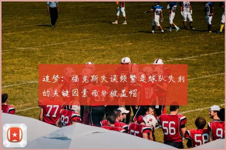 追梦：福克斯失误频繁是球队失利的关键因素而非被盖帽