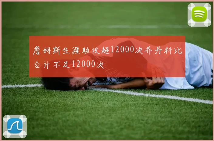 詹姆斯生涯助攻超12000次乔丹科比合计不足12000次