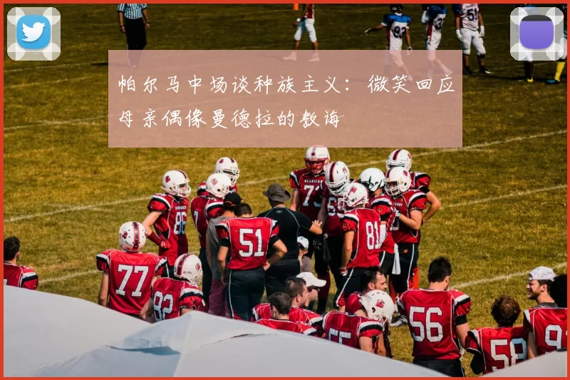 帕尔马中场谈种族主义：微笑回应母亲偶像曼德拉的教诲