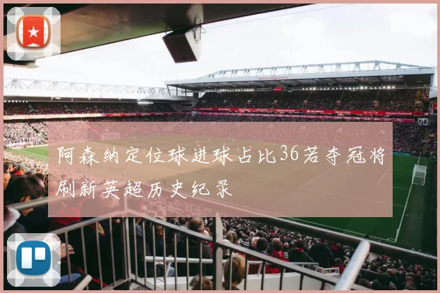 阿森纳定位球进球占比36若夺冠将刷新英超历史纪录